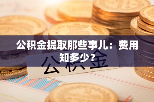 北斗公积金提取那些事儿：费用知多少？
