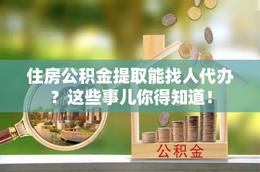 北斗住房公积金提取能找人代办？这些事儿你得知道！