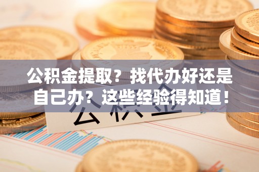 北斗公积金提取？找代办好还是自己办？这些经验得知道！