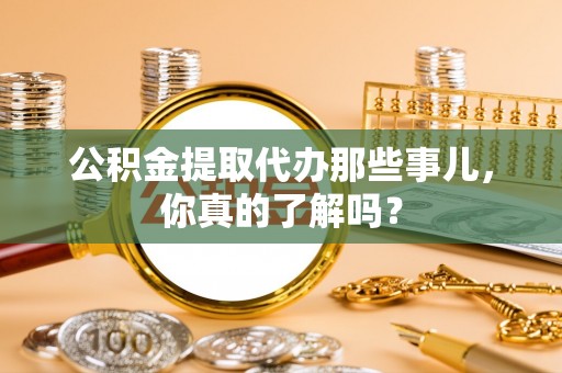北斗公积金提取代办那些事儿，你真的了解吗？