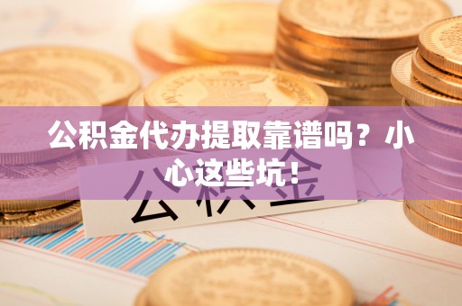 北斗公积金代办提取靠谱吗？小心这些坑！