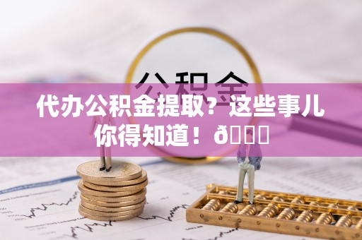 北斗代办公积金提取？这些事儿你得知道！😎