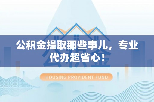 北斗公积金提取那些事儿，专业代办超省心！