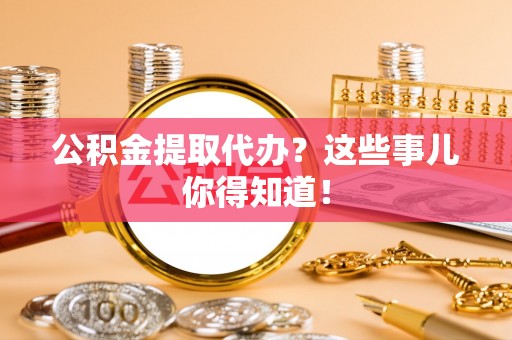 北斗公积金提取代办？这些事儿你得知道！
