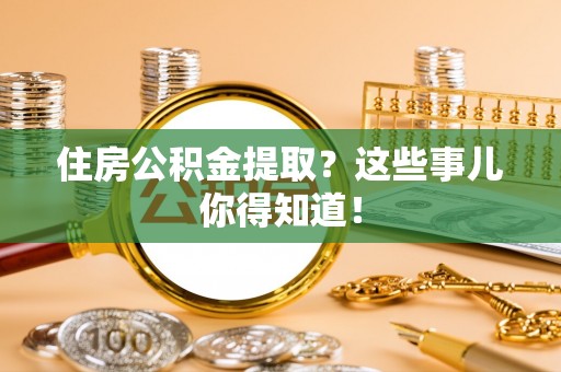 北斗住房公积金提取？这些事儿你得知道！