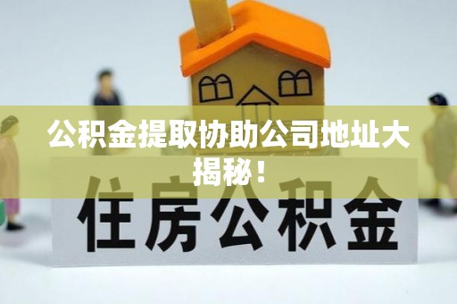 北斗公积金提取协助公司地址大揭秘！