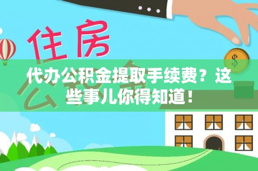 北斗代办公积金提取手续费？这些事儿你得知道！