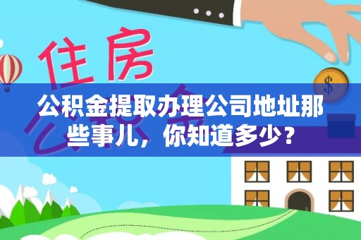 北斗公积金提取办理公司地址那些事儿，你知道多少？