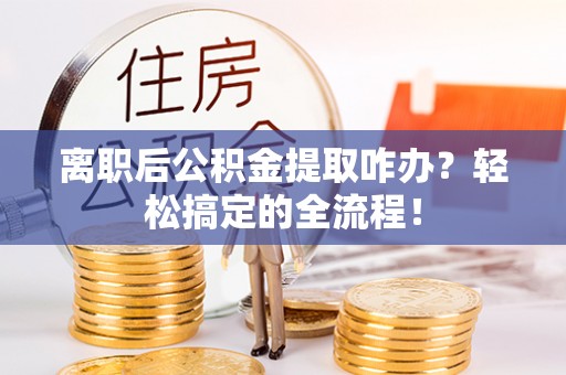 北斗离职后公积金提取咋办？轻松搞定的全流程！