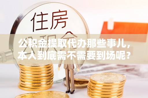 北斗公积金提取代办那些事儿，本人到底需不需要到场呢？