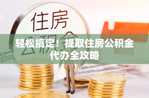 北斗轻松搞定！提取住房公积金代办全攻略