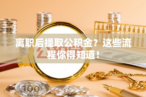 北斗离职后提取公积金？这些流程你得知道！