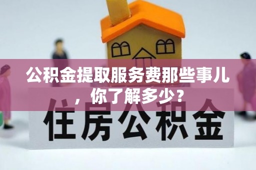 北斗公积金提取服务费那些事儿，你了解多少？