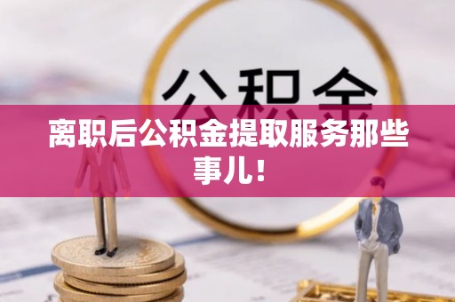 北斗离职后公积金提取服务那些事儿！
