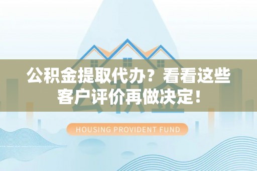 北斗公积金提取代办？看看这些客户评价再做决定！