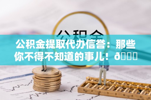 北斗公积金提取代办信誉：那些你不得不知道的事儿！😎