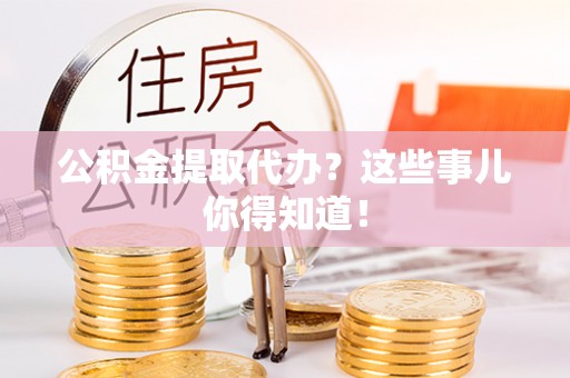 北斗公积金提取代办？这些事儿你得知道！