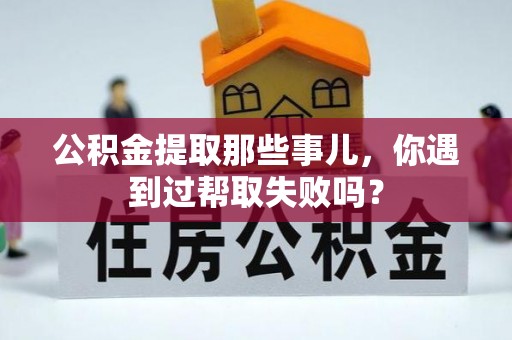 北斗公积金提取那些事儿，你遇到过帮取失败吗？