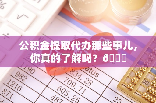 北斗公积金提取代办那些事儿，你真的了解吗？😎