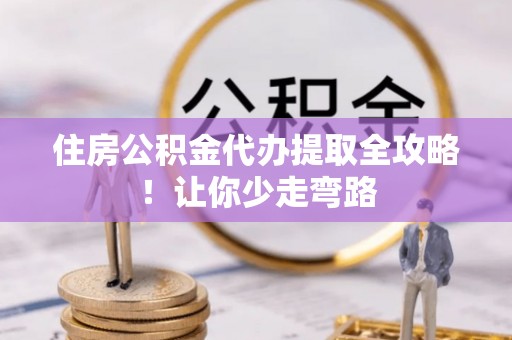 北斗住房公积金代办提取全攻略！让你少走弯路
