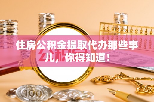 北斗住房公积金提取代办那些事儿，你得知道！
