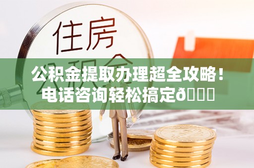 北斗公积金提取办理超全攻略！电话咨询轻松搞定😎