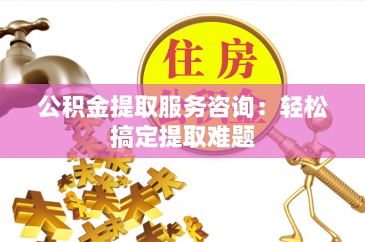 北斗公积金提取服务咨询：轻松搞定提取难题