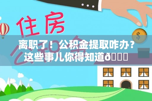 北斗离职了！公积金提取咋办？这些事儿你得知道😎