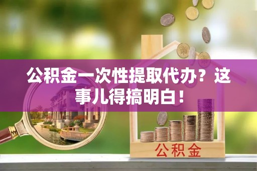北斗公积金一次性提取代办？这事儿得搞明白！
