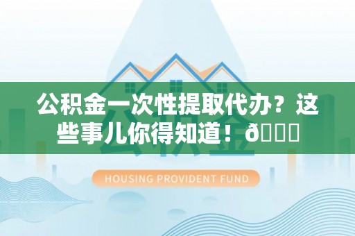 北斗公积金一次性提取代办？这些事儿你得知道！😎