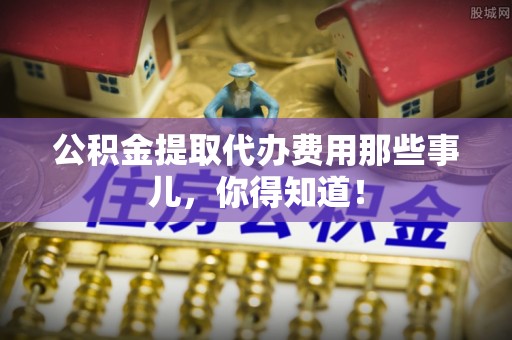 北斗公积金提取代办费用那些事儿，你得知道！