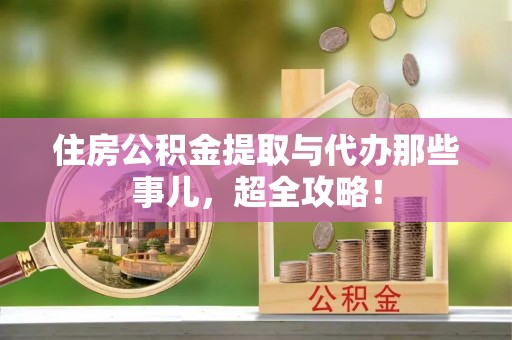 北斗住房公积金提取与代办那些事儿，超全攻略！
