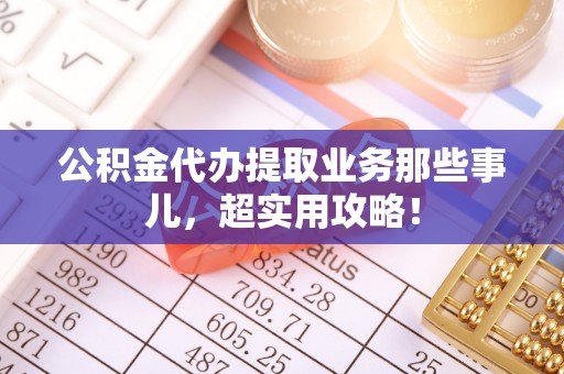 北斗公积金代办提取业务那些事儿，超实用攻略！