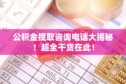 北斗公积金提取咨询电话大揭秘！超全干货在此！