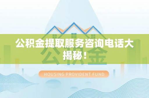 北斗公积金提取服务咨询电话大揭秘！