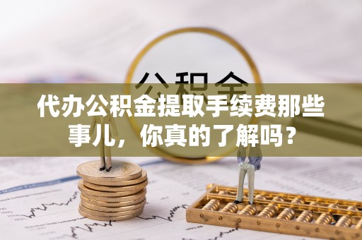 北斗代办公积金提取手续费那些事儿，你真的了解吗？