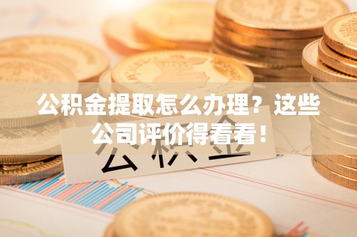 北斗公积金提取怎么办理？这些公司评价得看看！