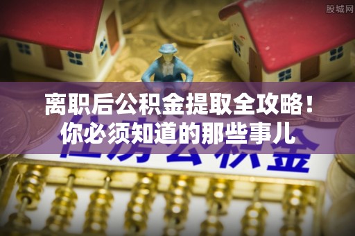 北斗离职后公积金提取全攻略！你必须知道的那些事儿