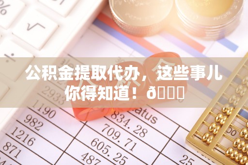 北斗公积金提取代办，这些事儿你得知道！😎