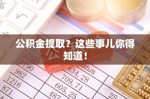 北斗公积金提取？这些事儿你得知道！
