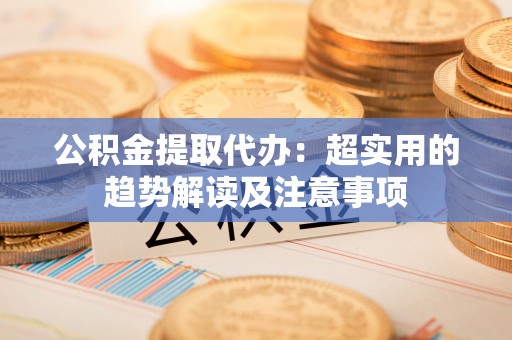 北斗公积金提取代办：超实用的趋势解读及注意事项