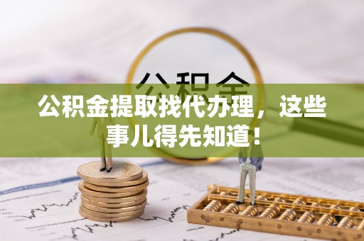 北斗公积金提取找代办理，这些事儿得先知道！