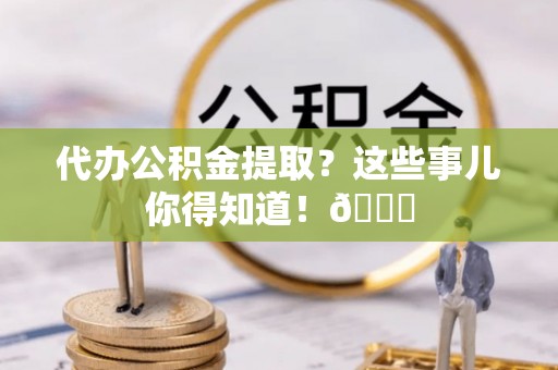 北斗代办公积金提取？这些事儿你得知道！😎