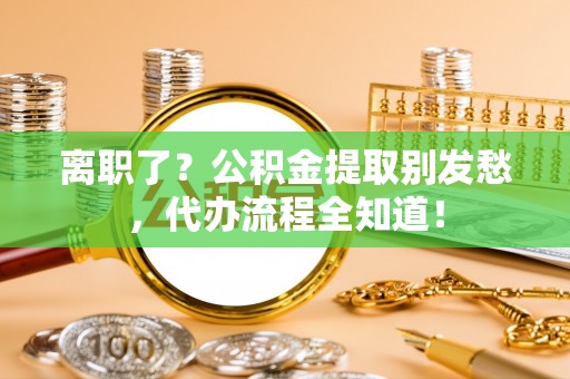 北斗离职了？公积金提取别发愁，代办流程全知道！