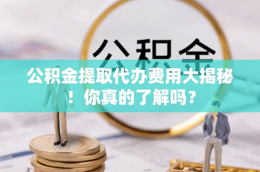 北斗公积金提取代办费用大揭秘！你真的了解吗？
