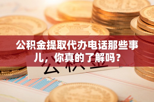 北斗公积金提取代办电话那些事儿，你真的了解吗？