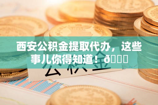 北斗西安公积金提取代办，这些事儿你得知道！😎