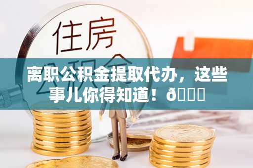 北斗离职公积金提取代办，这些事儿你得知道！😎