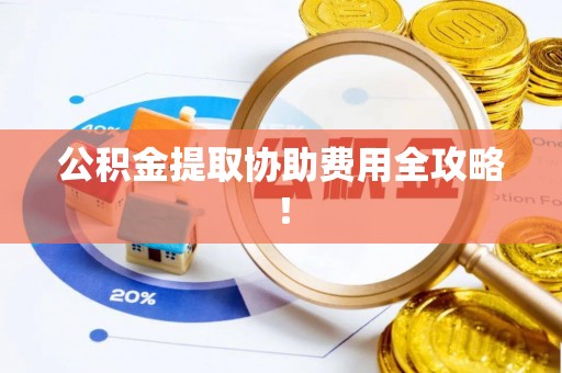北斗公积金提取协助费用全攻略！