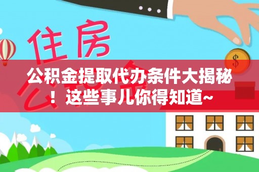 北斗公积金提取代办条件大揭秘！这些事儿你得知道~